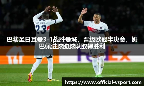 巴黎圣日耳曼3-1战胜曼城，晋级欧冠半决赛，姆巴佩进球助球队取得胜利