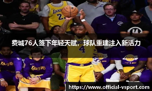 费城76人签下年轻天赋，球队重建注入新活力