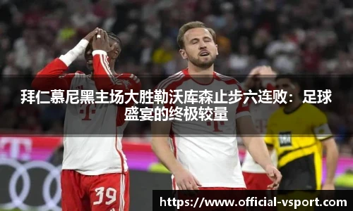 拜仁慕尼黑主场大胜勒沃库森止步六连败：足球盛宴的终极较量