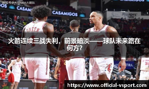 火箭连续三战失利，前景暗淡——球队未来路在何方？