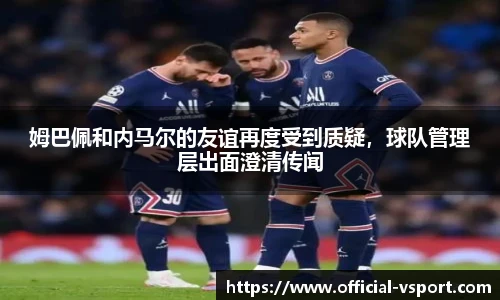 姆巴佩和内马尔的友谊再度受到质疑，球队管理层出面澄清传闻