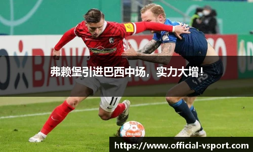 弗赖堡引进巴西中场，实力大增！