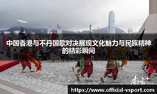 中国香港与不丹国歌对决展现文化魅力与民族精神的精彩瞬间