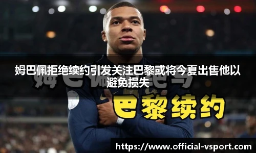 姆巴佩拒绝续约引发关注巴黎或将今夏出售他以避免损失