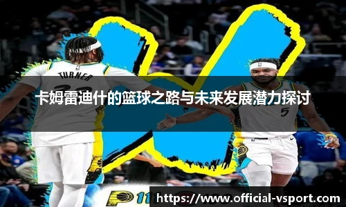 卡姆雷迪什的篮球之路与未来发展潜力探讨
