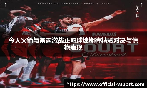 今天火箭与雷霆激战正酣球迷期待精彩对决与惊艳表现
