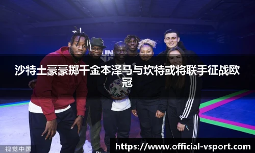 沙特土豪豪掷千金本泽马与坎特或将联手征战欧冠