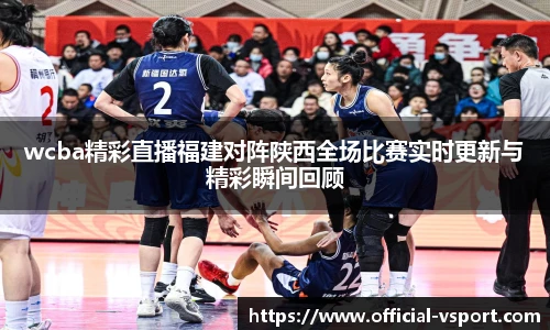 wcba精彩直播福建对阵陕西全场比赛实时更新与精彩瞬间回顾
