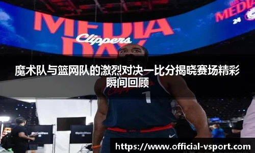 魔术队与篮网队的激烈对决一比分揭晓赛场精彩瞬间回顾