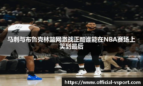 马刺与布鲁克林篮网激战正酣谁能在NBA赛场上笑到最后